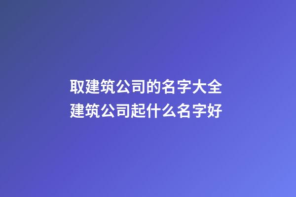 取建筑公司的名字大全 建筑公司起什么名字好-第1張-公司起名-玄機(jī)派